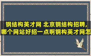 钢结构英才网 北京钢结构招聘,哪个网站好招一点啊钢构英才网怎么样啊